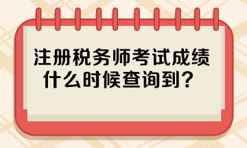 注冊(cè)稅務(wù)師考試成績(jī)什么時(shí)候查詢到？