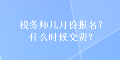 稅務(wù)師幾月份報(bào)名？什么時(shí)候交費(fèi)？