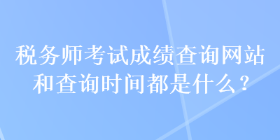 稅務師考試成績查詢網站和查詢時間都是什么？