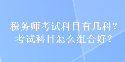 稅務(wù)師考試科目有幾科？考試科目怎么組合好？