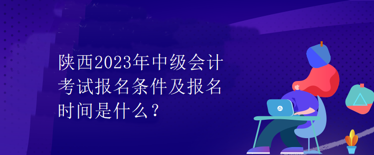 陜西2023年中級會計(jì)考試報(bào)名條件及報(bào)名時(shí)間是什么？