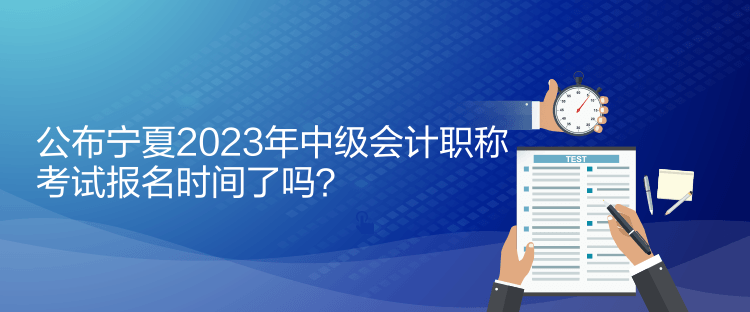 公布寧夏2023年中級會計職稱考試報名時間了嗎？