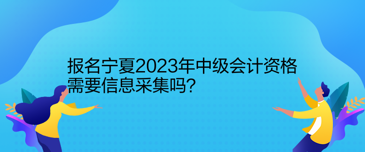 報(bào)名寧夏2023年中級會計(jì)資格需要信息采集嗎？