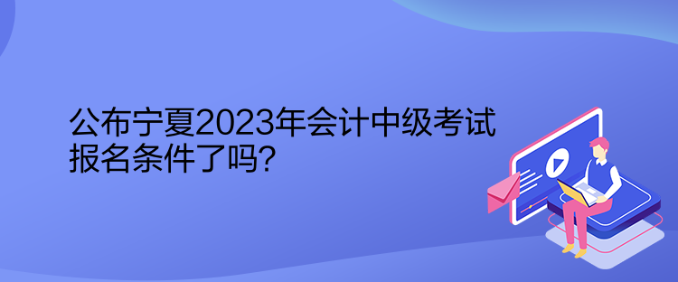 公布寧夏2023年會計中級考試報名條件了嗎？