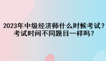 2023年中級(jí)經(jīng)濟(jì)師什么時(shí)候考試？考試時(shí)間不同題目一樣嗎？