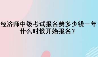 經(jīng)濟(jì)師中級(jí)考試報(bào)名費(fèi)多少錢一年？什么時(shí)候開始報(bào)名？