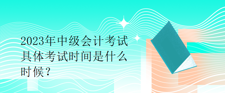 2023年中級(jí)會(huì)計(jì)考試具體考試時(shí)間是什么時(shí)候？