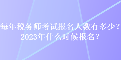 每年稅務師考試報名人數有多少？2023年什么時候報名？