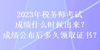 2023年稅務(wù)師考試成績(jī)什么時(shí)候出來？成績(jī)公布后多久領(lǐng)取證書？