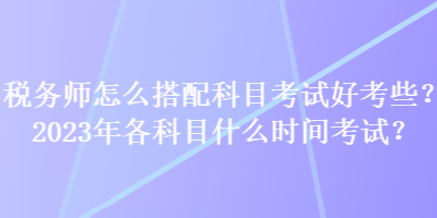 稅務(wù)師怎么搭配科目考試好考些？2023年各科目什么時(shí)間考試？