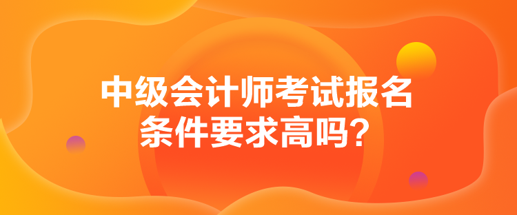 中級(jí)會(huì)計(jì)師考試報(bào)名條件要求高嗎？