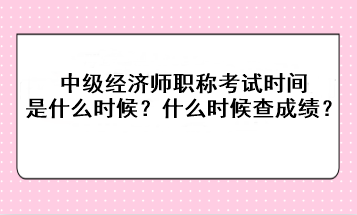 2023年中級經(jīng)濟師職稱考試時間是什么時候？考后什么時候查成績？