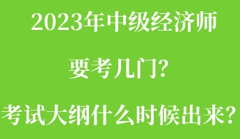 2023年中級經(jīng)濟(jì)師要考幾門？考試大綱什么時候出來？