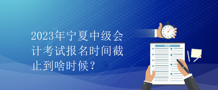 2023年寧夏中級(jí)會(huì)計(jì)考試報(bào)名時(shí)間截止到啥時(shí)候？