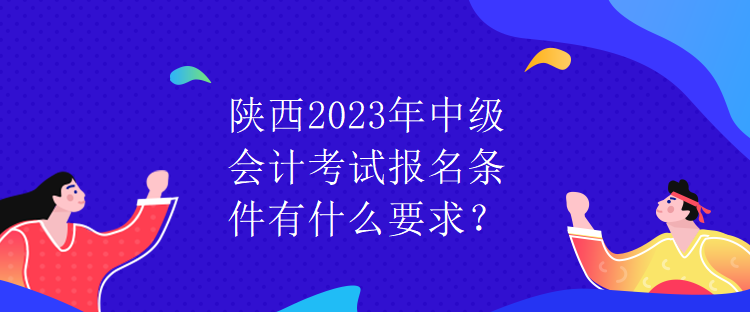 陜西2023年中級(jí)會(huì)計(jì)考試報(bào)名條件有什么要求？