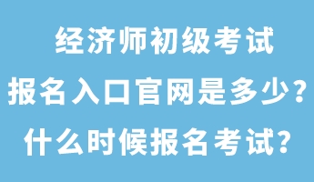 經(jīng)濟(jì)師初級(jí)考試報(bào)名入口官網(wǎng)是多少？什么時(shí)候報(bào)名考試？