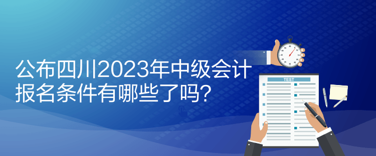 公布四川2023年中級會計報名條件有哪些了嗎？