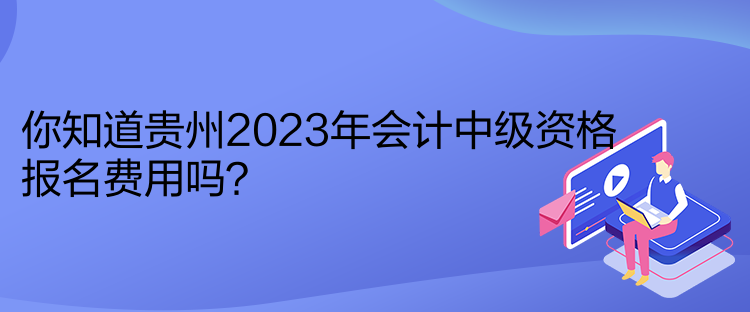 你知道貴州2023年會計中級資格報名費用嗎？