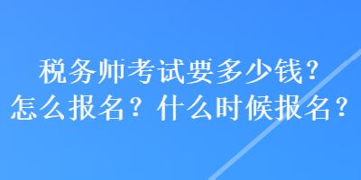 稅務(wù)師考試要多少錢？怎么報(bào)名？什么時(shí)候報(bào)名？