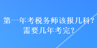 第一年考稅務(wù)師該報幾科？需要幾年考完？