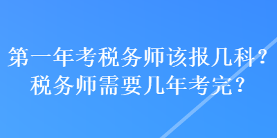 第一年考稅務(wù)師該報(bào)幾科？稅務(wù)師需要幾年考完？