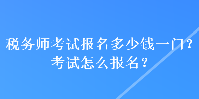 稅務(wù)師考試報名多少錢一門？考試怎么報名？