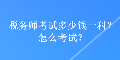 稅務(wù)師考試多少錢一科？怎么考試？