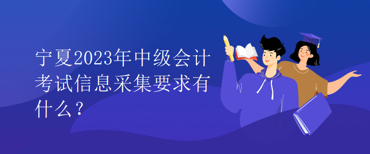 寧夏2023年中級(jí)會(huì)計(jì)考試信息采集要求有什么？