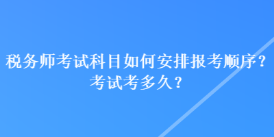 稅務(wù)師考試科目如何安排報(bào)考順序？考試考多久？