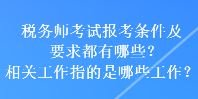 稅務(wù)師考試報(bào)考條件及要求都有哪些？相關(guān)工作指的是哪些工作？