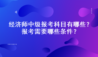 經(jīng)濟師中級報考科目有哪些？報考需要哪些條件？