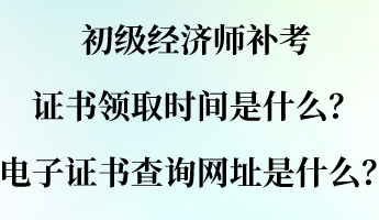 初級(jí)經(jīng)濟(jì)師補(bǔ)考證書(shū)領(lǐng)取時(shí)間是什么？電子證書(shū)查詢(xún)網(wǎng)址是什么？