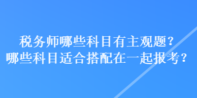 稅務(wù)師哪些科目有主觀題？哪些科目適合搭配在一起報(bào)考？