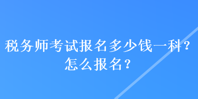 稅務(wù)師考試報(bào)名多少錢一科？怎么報(bào)名？