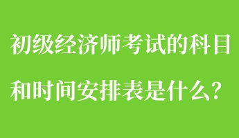 初級經(jīng)濟師考試的科目和時間安排表是什么？