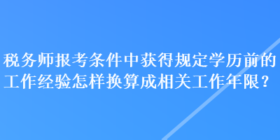 稅務(wù)師報(bào)考條件中獲得規(guī)定學(xué)歷前的工作經(jīng)驗(yàn)怎樣換算成相關(guān)工作年限？