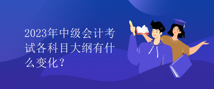 2023年中級會計考試各科目大綱有什么變化？