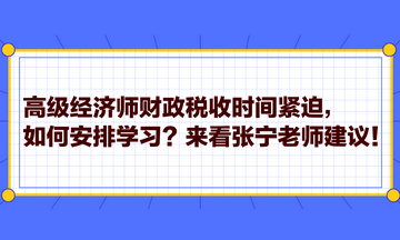 高級(jí)經(jīng)濟(jì)師財(cái)政稅收時(shí)間緊迫，如何安排學(xué)習(xí)？來看張寧老師建議！