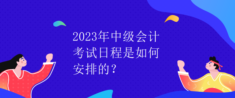 2023年中級會計考試日程是如何安排的？