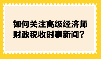 如何關(guān)注高級(jí)經(jīng)濟(jì)師財(cái)政稅收時(shí)事新聞？快來(lái)看張寧老師的建議！