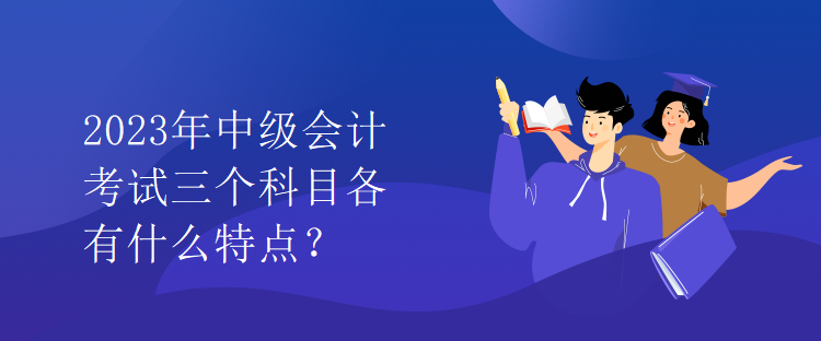 2023年中級會計(jì)考試三個科目各有什么特點(diǎn)？