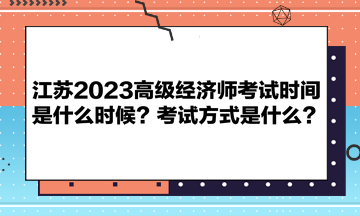 江蘇2023高級(jí)經(jīng)濟(jì)師考試時(shí)間是什么時(shí)候？考試方式是什么？