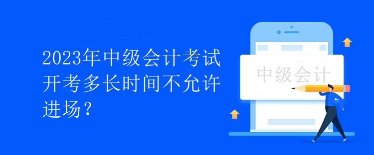 2023年中級(jí)會(huì)計(jì)考試開考多長(zhǎng)時(shí)間不允許進(jìn)場(chǎng)？