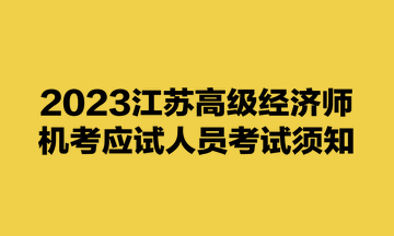 2023江蘇高級(jí)經(jīng)濟(jì)師機(jī)考應(yīng)試人員考試須知