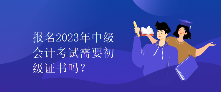 報(bào)名2023年中級(jí)會(huì)計(jì)考試需要初級(jí)證書嗎？