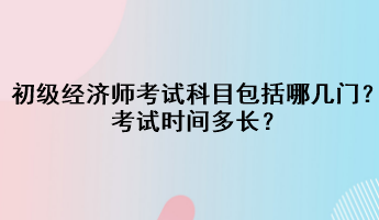 初級經(jīng)濟(jì)師考試科目包括哪幾門？考試時間多長？