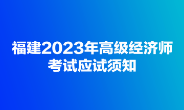 福建2023年高級經(jīng)濟師考試應(yīng)試須知