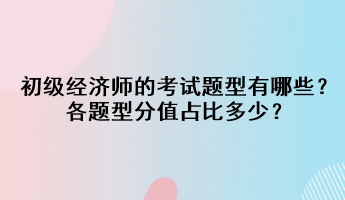 初級(jí)經(jīng)濟(jì)師的考試題型有哪些？各題型分值占比多少？