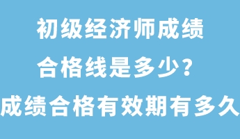 初級經(jīng)濟師成績合格線是多少？成績合格有效期有多久？