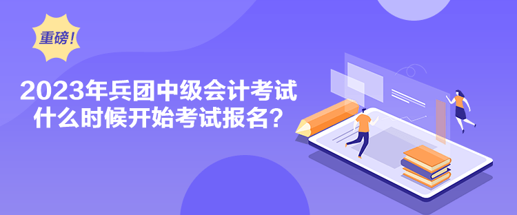 2023年兵團(tuán)中級(jí)會(huì)計(jì)考試什么時(shí)候開(kāi)始考試報(bào)名？